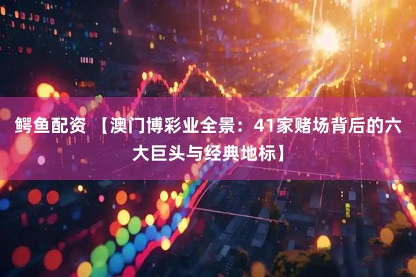 鳄鱼配资 【澳门博彩业全景：41家赌场背后的六大巨头与经典地标】