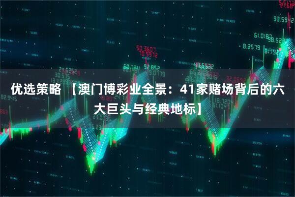 优选策略 【澳门博彩业全景：41家赌场背后的六大巨头与经典地标】