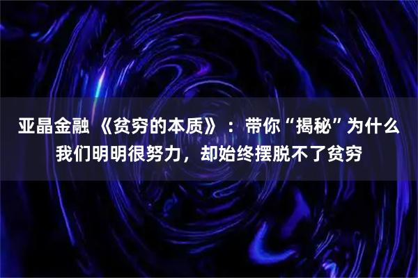 亚晶金融 《贫穷的本质》 ：带你“揭秘”为什么我们明明很努力，却始终摆脱不了贫穷