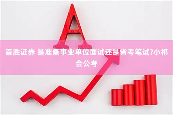 首胜证券 是准备事业单位面试还是省考笔试?小祁会公考