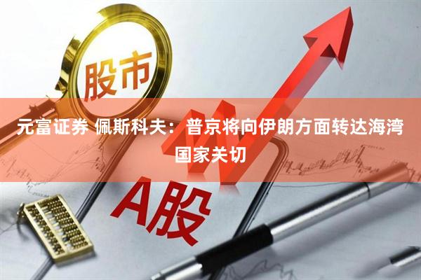 元富证券 佩斯科夫：普京将向伊朗方面转达海湾国家关切