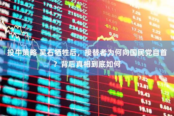 投牛策略 吴石牺牲后，接替者为何向国民党自首？背后真相到底如何