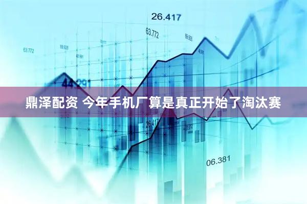 鼎泽配资 今年手机厂算是真正开始了淘汰赛