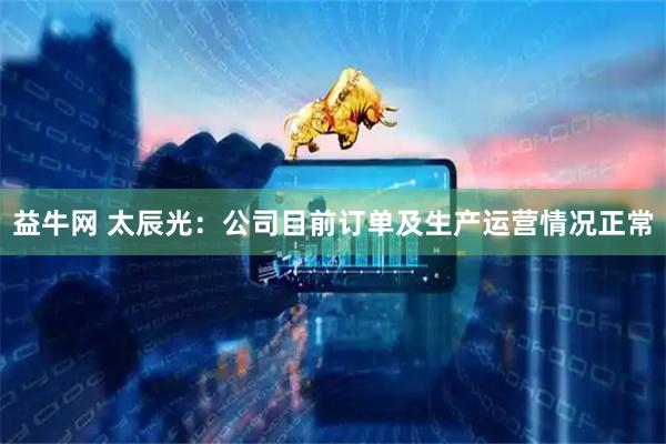益牛网 太辰光：公司目前订单及生产运营情况正常