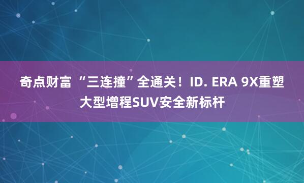 奇点财富 “三连撞”全通关！ID. ERA 9X重塑大型增程SUV安全新标杆