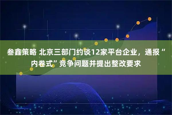 叁鑫策略 北京三部门约谈12家平台企业，通报“内卷式”竞争问题并提出整改要求