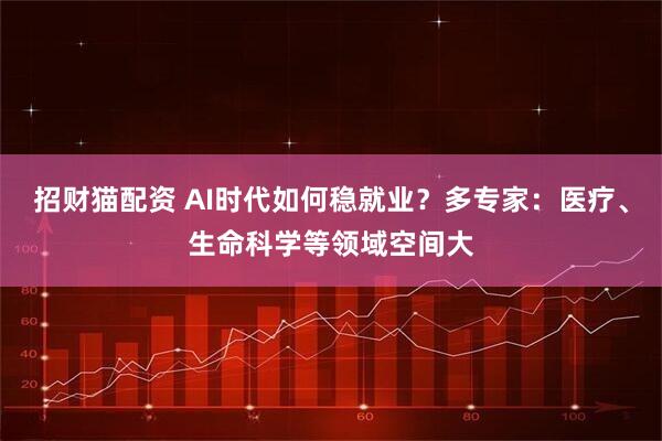 招财猫配资 AI时代如何稳就业？多专家：医疗、生命科学等领域空间大