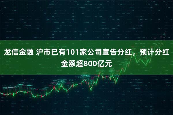 龙信金融 沪市已有101家公司宣告分红，预计分红金额超800亿元