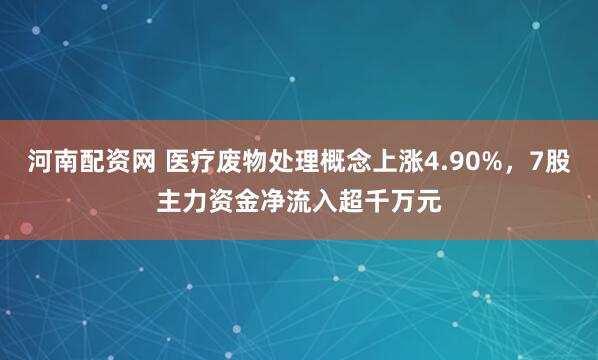 河南配资网 医疗废物处理概念上涨4.90%，7股主力资金净流入超千万元