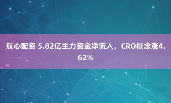 航心配资 5.82亿主力资金净流入，CRO概念涨4.62%