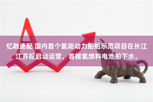 忆融速配 国内首个氢能动力船舶示范项目在长江江苏段启动运营，首艘氢燃料电池船下水。