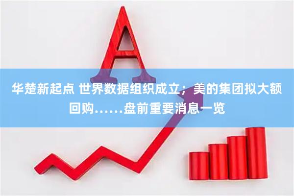华楚新起点 世界数据组织成立；美的集团拟大额回购……盘前重要消息一览
