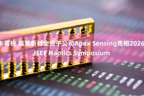 牛客栈 福莱新材全资子公司Apex Sensing亮相2026 IEEE Haptics Symposium