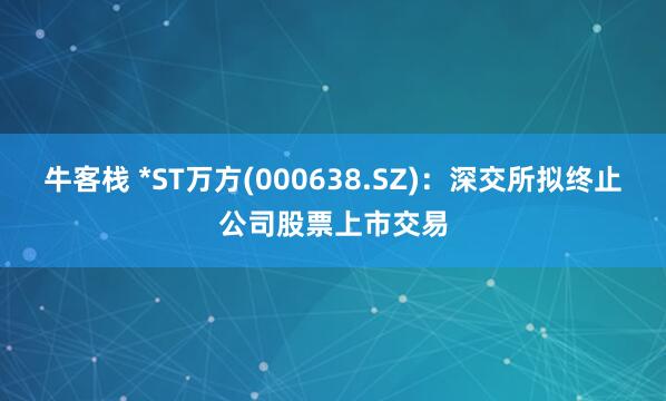 牛客栈 *ST万方(000638.SZ)：深交所拟终止公司股票上市交易