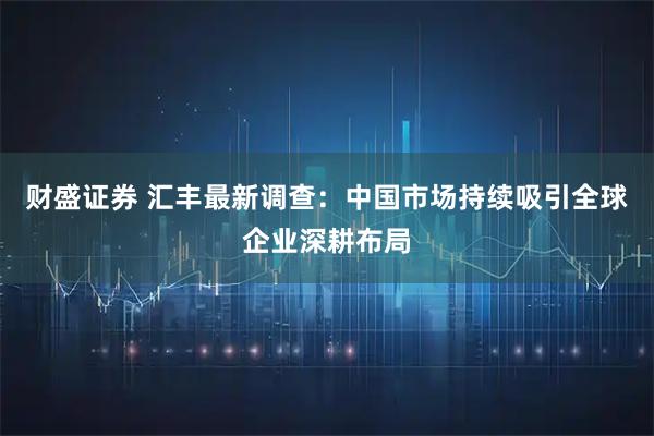 财盛证券 汇丰最新调查：中国市场持续吸引全球企业深耕布局