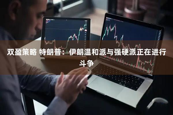 双盈策略 特朗普：伊朗温和派与强硬派正在进行斗争