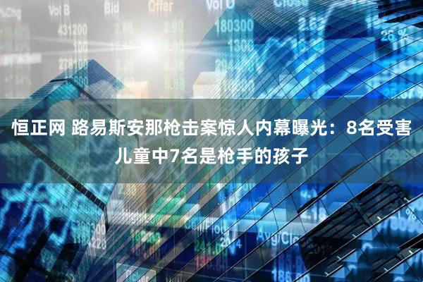 恒正网 路易斯安那枪击案惊人内幕曝光：8名受害儿童中7名是枪手的孩子