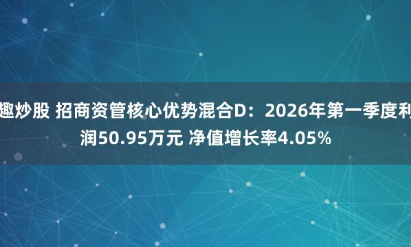 趣炒股 招商资管核心优势混合D：2026年第一季度利润50.95万元 净值增长率4.05%
