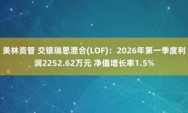 美林资管 交银瑞思混合(LOF)：2026年第一季度利润2252.62万元 净值增长率1.5%