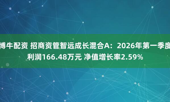 博牛配资 招商资管智远成长混合A：2026年第一季度利润166.48万元 净值增长率2.59%