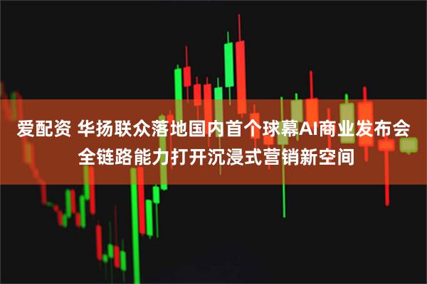 爱配资 华扬联众落地国内首个球幕AI商业发布会 全链路能力打开沉浸式营销新空间
