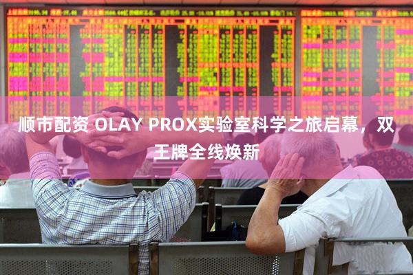 顺市配资 OLAY PROX实验室科学之旅启幕，双王牌全线焕新