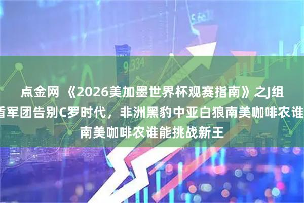 点金网 《2026美加墨世界杯观赛指南》之J组巡礼——五盾军团告别C罗时代，非洲黑豹中亚白狼南美咖啡农谁能挑战新王