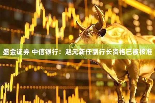 盛金证券 中信银行：赵元新任副行长资格已被核准