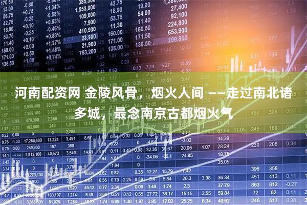 河南配资网 金陵风骨，烟火人间 ——走过南北诸多城，最念南京古都烟火气