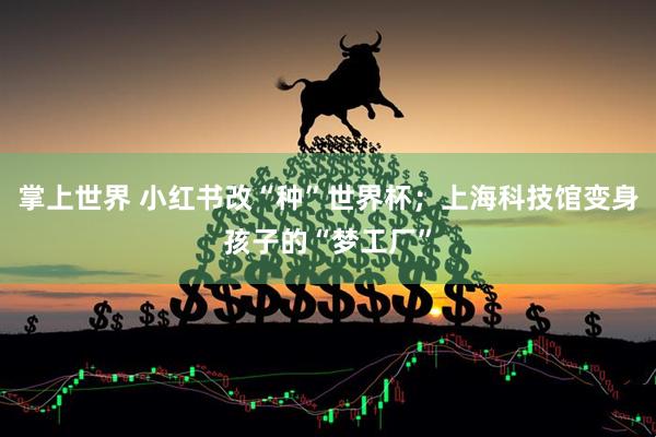 掌上世界 小红书改“种”世界杯；上海科技馆变身孩子的“梦工厂”