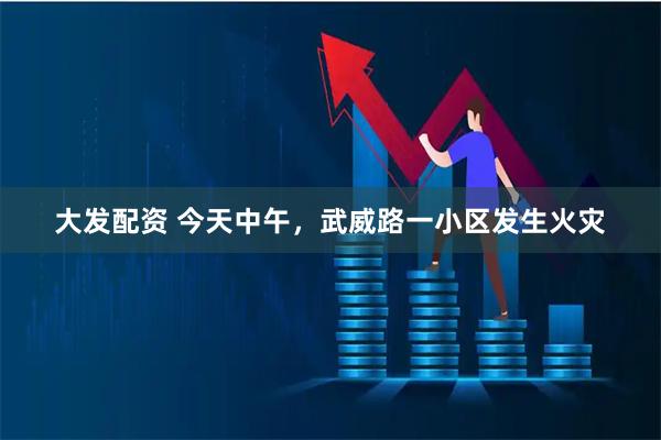 大发配资 今天中午，武威路一小区发生火灾