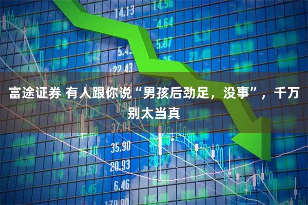 富途证券 有人跟你说“男孩后劲足，没事”，千万别太当真