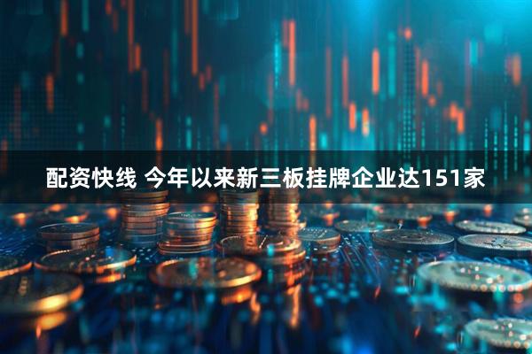 配资快线 今年以来新三板挂牌企业达151家