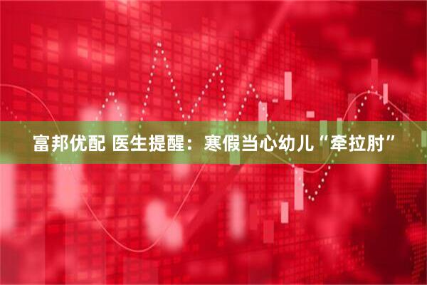 富邦优配 医生提醒：寒假当心幼儿“牵拉肘”