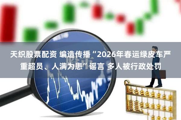 天织股票配资 编造传播“2026年春运绿皮车严重超员、人满为患”谣言 多人被行政处罚