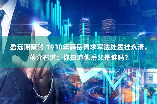盈远期策略 1938年薛岳请求军法处置桂永清，蒋介石道：你知道他岳父是谁吗？