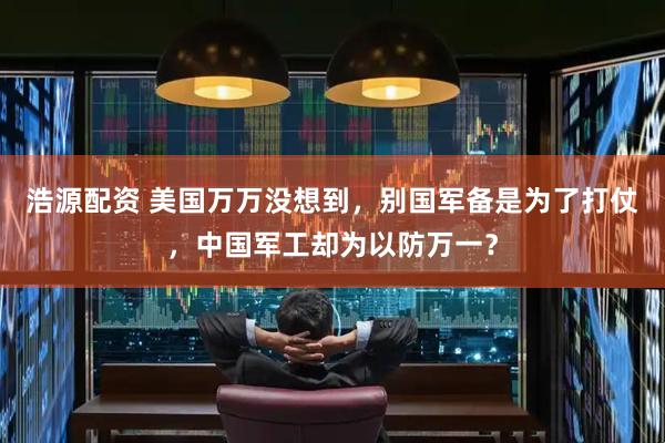 浩源配资 美国万万没想到，别国军备是为了打仗，中国军工却为以防万一？