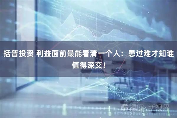括普投资 利益面前最能看清一个人：患过难才知谁值得深交！