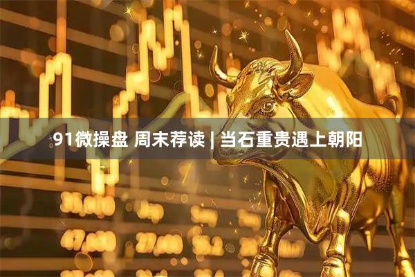 91微操盘 周末荐读 | 当石重贵遇上朝阳