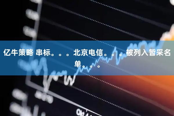 亿牛策略 串标。。。北京电信。。。被列入暂采名单。。。