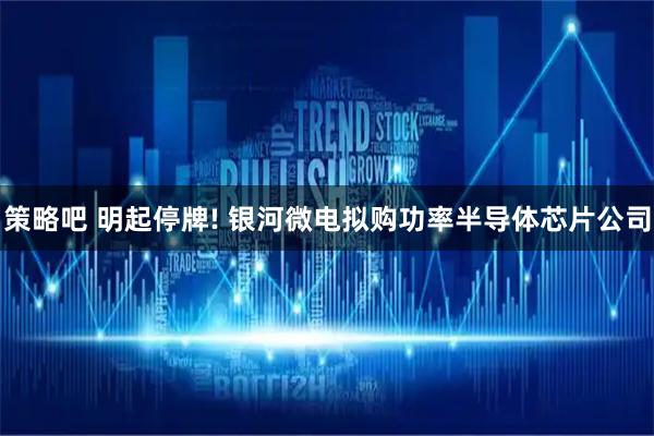策略吧 明起停牌! 银河微电拟购功率半导体芯片公司