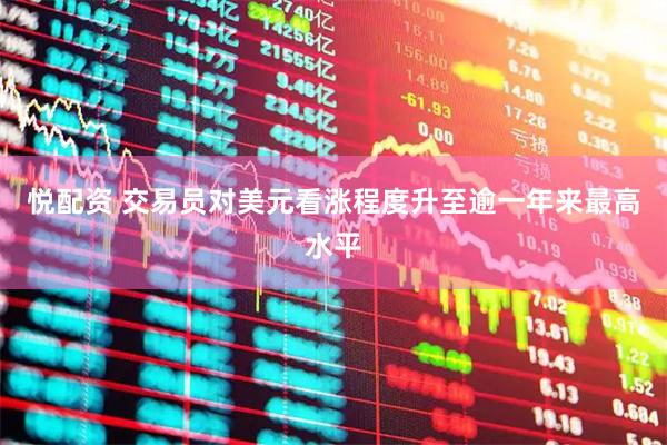 悦配资 交易员对美元看涨程度升至逾一年来最高水平