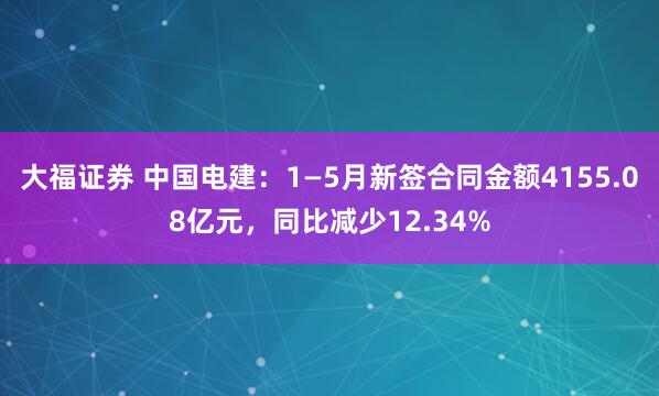 大福证券 中国电建：1—5月新签合同金额4155.08亿元，同比减少12.34%