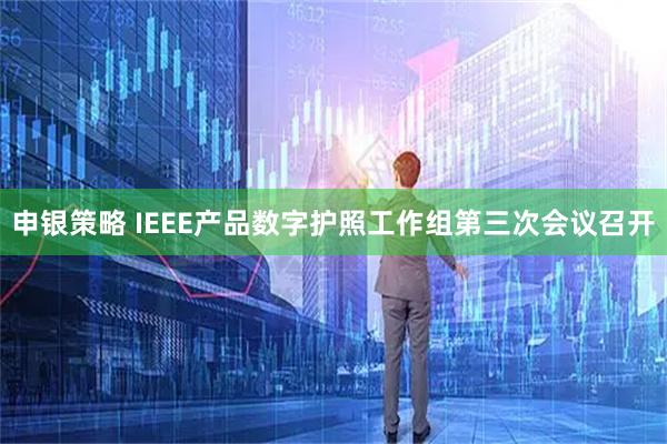申银策略 IEEE产品数字护照工作组第三次会议召开