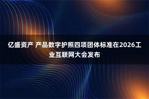 亿盛资产 产品数字护照四项团体标准在2026工业互联网大会发布
