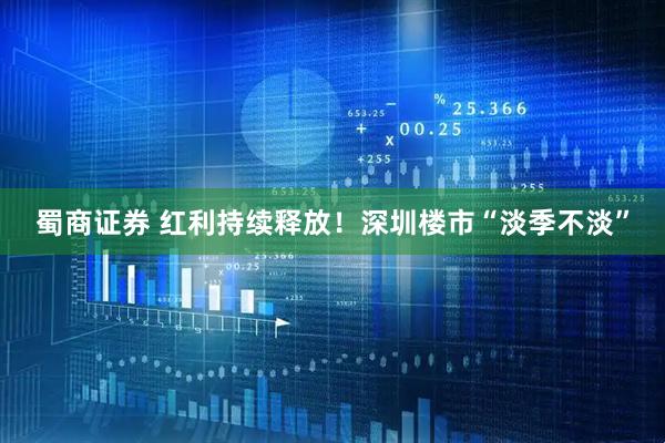 蜀商证券 红利持续释放！深圳楼市“淡季不淡”