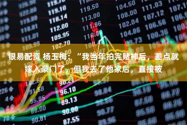 银易配资 杨玉梅：“我当年拍完赌神后，差点就嫁入豪门了，但我去了他家后，直接被