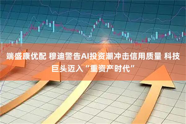 端盛康优配 穆迪警告AI投资潮冲击信用质量 科技巨头迈入“重资产时代”