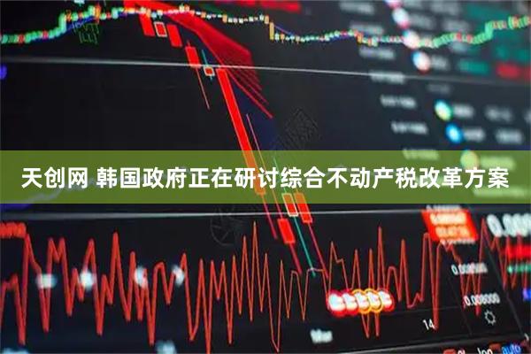 天创网 韩国政府正在研讨综合不动产税改革方案