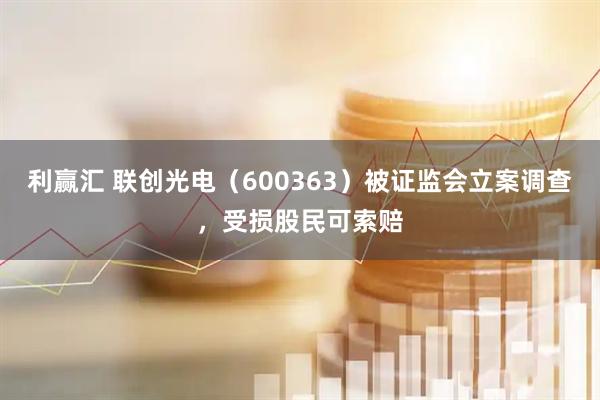 利赢汇 联创光电（600363）被证监会立案调查，受损股民可索赔